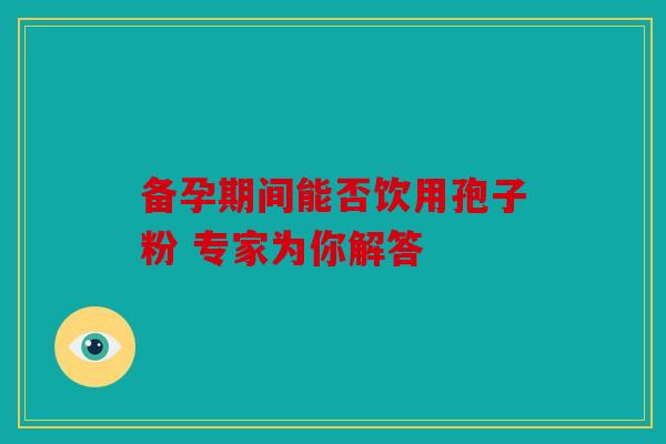 备孕期间能否饮用孢子粉 专家为你解答