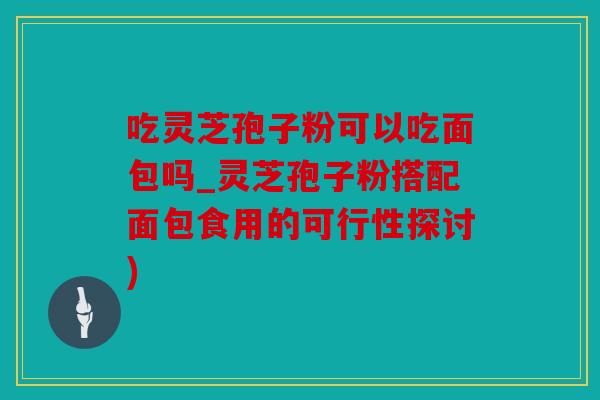 吃灵芝孢子粉可以吃面包吗_灵芝孢子粉搭配面包食用的可行性探讨)