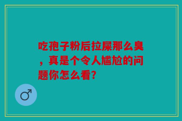 吃孢子粉后拉屎那么臭，真是个令人尴尬的问题你怎么看？