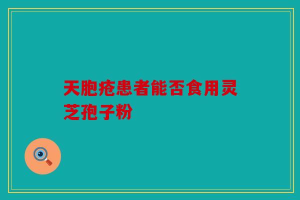 天胞疮患者能否食用灵芝孢子粉