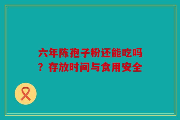 六年陈孢子粉还能吃吗？存放时间与食用安全