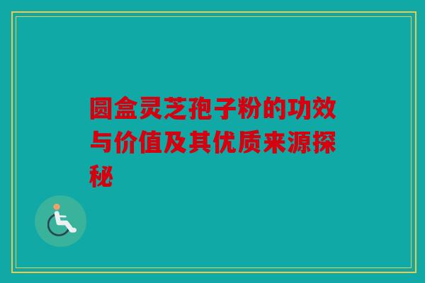圆盒灵芝孢子粉的功效与价值及其优质来源探秘
