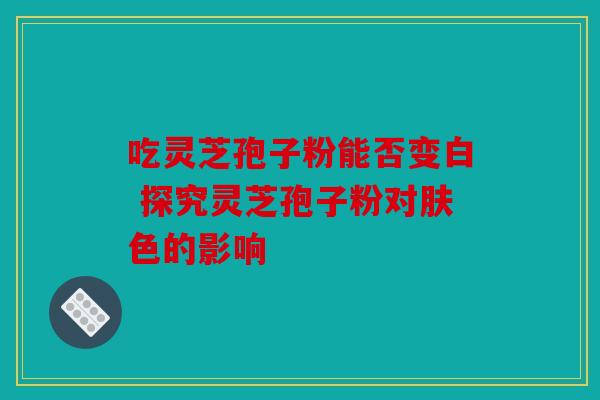 吃灵芝孢子粉能否变白 探究灵芝孢子粉对肤色的影响