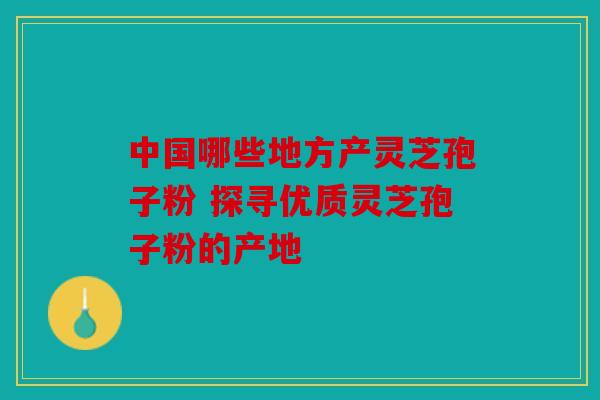 中国哪些地方产灵芝孢子粉 探寻优质灵芝孢子粉的产地