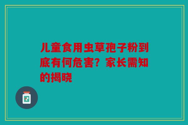儿童食用虫草孢子粉到底有何危害？家长需知的揭晓
