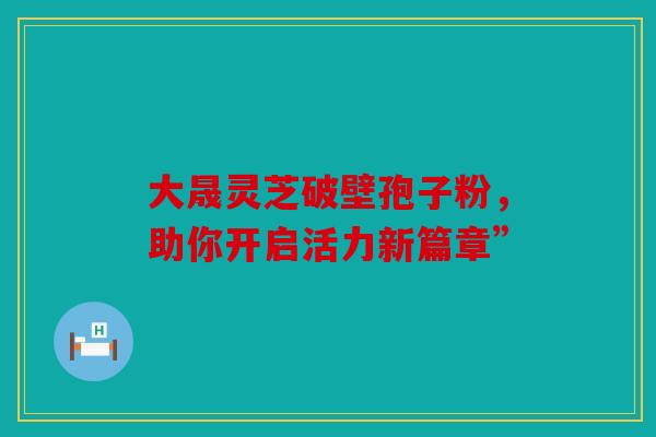 大晟灵芝破壁孢子粉，助你开启活力新篇章”