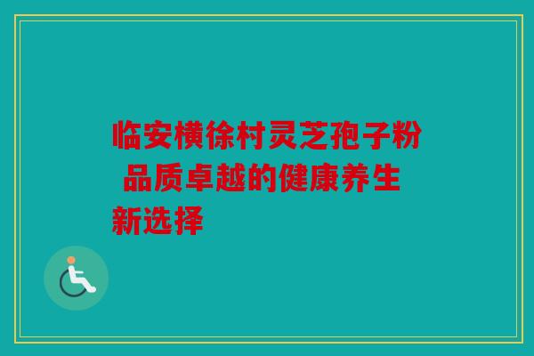 临安横徐村灵芝孢子粉 品质卓越的健康养生新选择