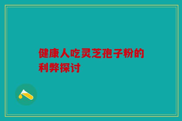 健康人吃灵芝孢子粉的利弊探讨