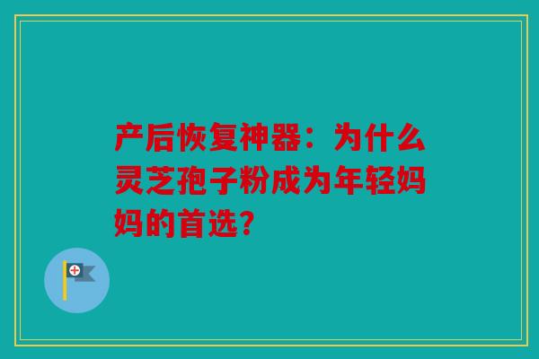 产后恢复神器：为什么灵芝孢子粉成为年轻妈妈的首选？