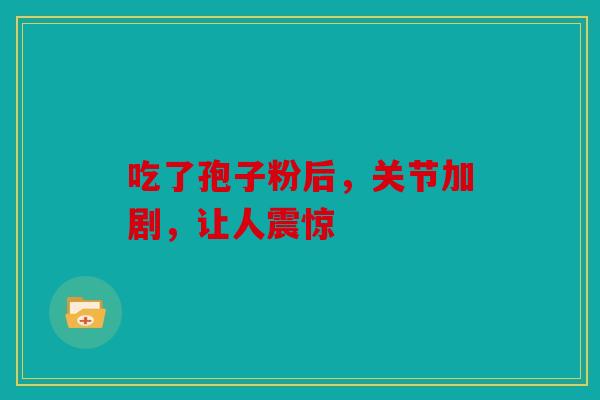 吃了孢子粉后，关节加剧，让人震惊