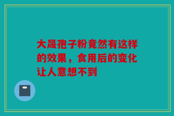 大晟孢子粉竟然有这样的效果，食用后的变化让人意想不到