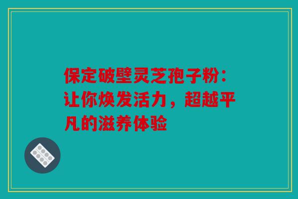 保定破壁灵芝孢子粉：让你焕发活力，超越平凡的滋养体验