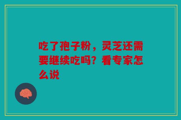 吃了孢子粉，灵芝还需要继续吃吗？看专家怎么说