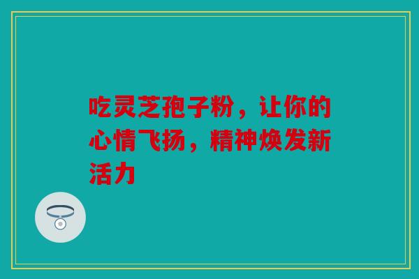 吃灵芝孢子粉，让你的心情飞扬，精神焕发新活力