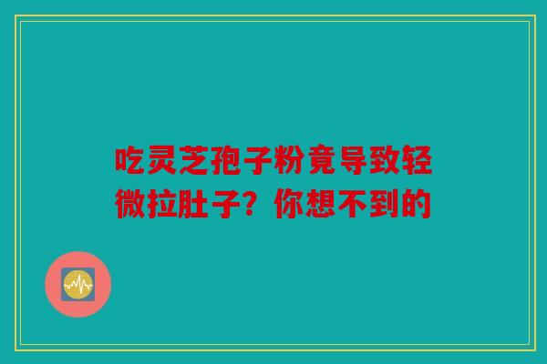 吃灵芝孢子粉竟导致轻微拉肚子？你想不到的