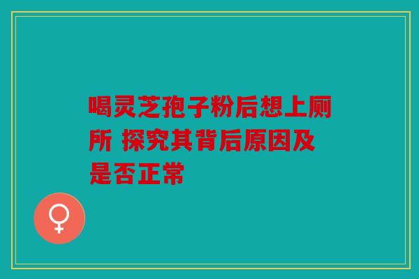 喝灵芝孢子粉后想上厕所 探究其背后原因及是否正常