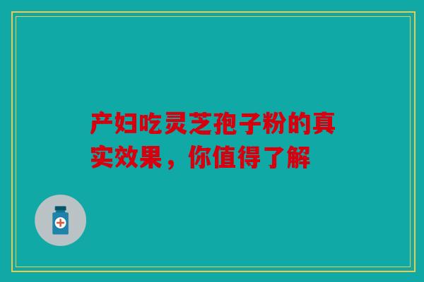 产妇吃灵芝孢子粉的真实效果，你值得了解