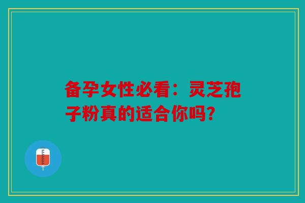 备孕女性必看：灵芝孢子粉真的适合你吗？