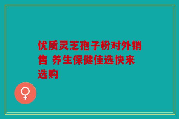 优质灵芝孢子粉对外销售 养生保健佳选快来选购