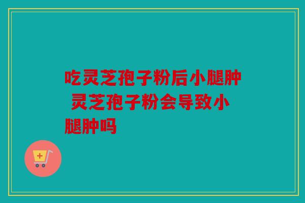 吃灵芝孢子粉后小腿肿 灵芝孢子粉会导致小腿肿吗