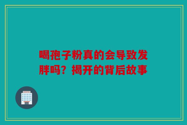 喝孢子粉真的会导致发胖吗？揭开的背后故事