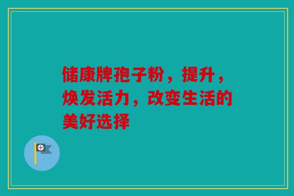 储康牌孢子粉，提升，焕发活力，改变生活的美好选择