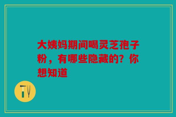 大姨妈期间喝灵芝孢子粉，有哪些隐藏的？你想知道