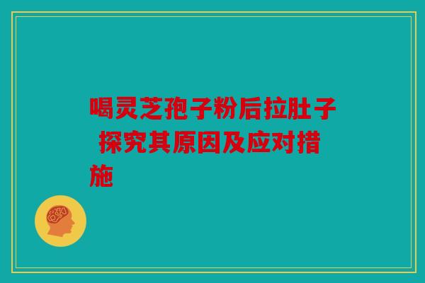 喝灵芝孢子粉后拉肚子 探究其原因及应对措施
