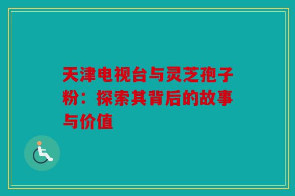 天津电视台与灵芝孢子粉：探索其背后的故事与价值