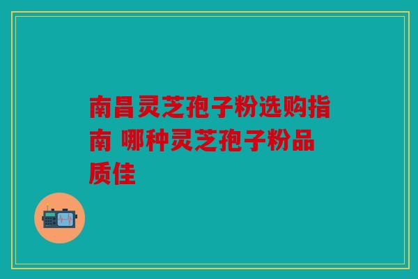 南昌灵芝孢子粉选购指南 哪种灵芝孢子粉品质佳