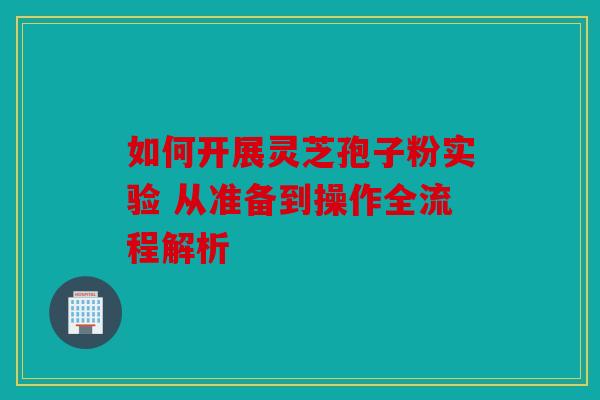 如何开展灵芝孢子粉实验 从准备到操作全流程解析
