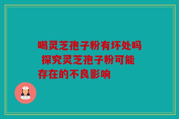 喝灵芝孢子粉有坏处吗 探究灵芝孢子粉可能存在的不良影响