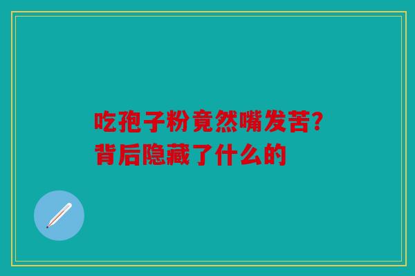 吃孢子粉竟然嘴发苦？背后隐藏了什么的