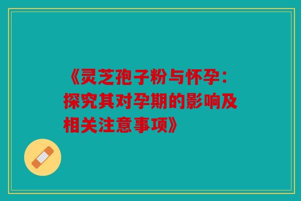 《灵芝孢子粉与怀孕：探究其对孕期的影响及相关注意事项》