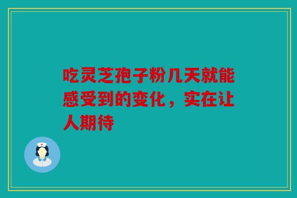 吃灵芝孢子粉几天就能感受到的变化，实在让人期待
