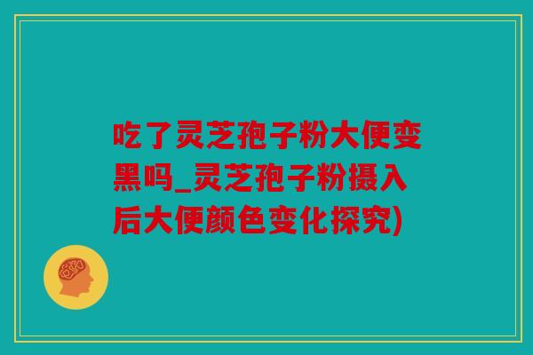 吃了灵芝孢子粉大便变黑吗_灵芝孢子粉摄入后大便颜色变化探究)