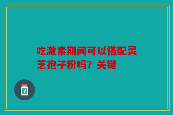 吃激素期间可以搭配灵芝孢子粉吗？关键