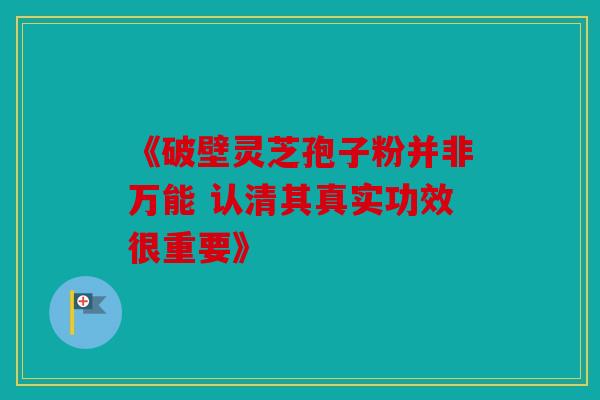 《破壁灵芝孢子粉并非万能 认清其真实功效很重要》