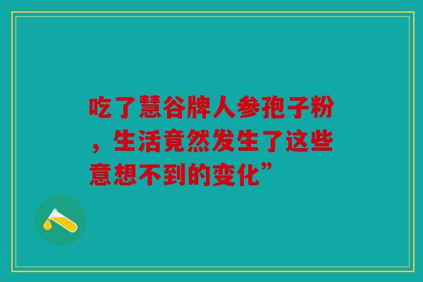 吃了慧谷牌人参孢子粉，生活竟然发生了这些意想不到的变化”