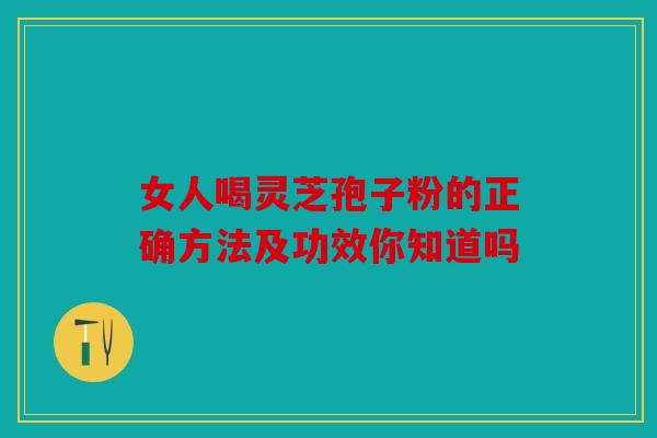 女人喝灵芝孢子粉的正确方法及功效你知道吗