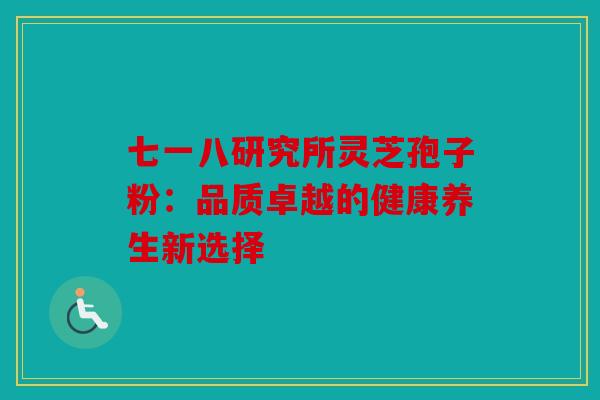 七一八研究所灵芝孢子粉：品质卓越的健康养生新选择
