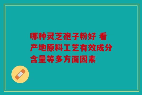哪种灵芝孢子粉好 看产地原料工艺有效成分含量等多方面因素