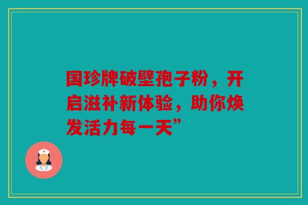 国珍牌破壁孢子粉，开启滋补新体验，助你焕发活力每一天”