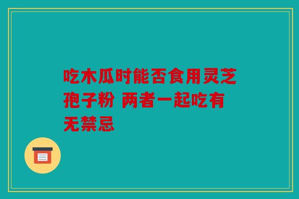 吃木瓜时能否食用灵芝孢子粉 两者一起吃有无禁忌