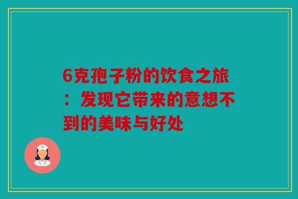 6克孢子粉的饮食之旅：发现它带来的意想不到的美味与好处