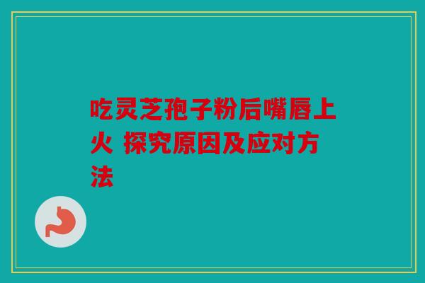 吃灵芝孢子粉后嘴唇上火 探究原因及应对方法