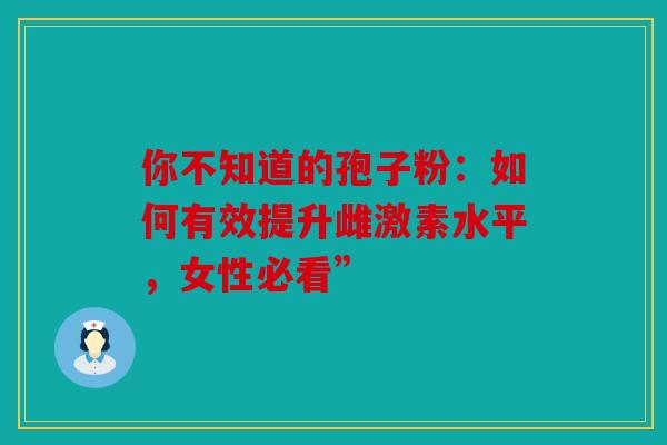 你不知道的孢子粉：如何有效提升雌激素水平，女性必看”