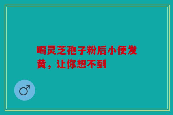 喝灵芝孢子粉后小便发黄，让你想不到