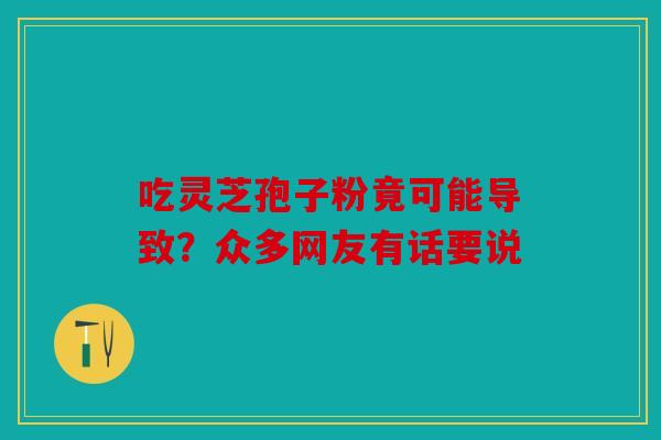 吃灵芝孢子粉竟可能导致？众多网友有话要说
