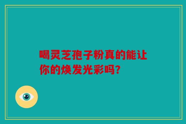 喝灵芝孢子粉真的能让你的焕发光彩吗？